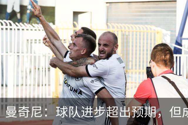 曼奇尼：球队进步超出预期，但成熟之路仍需时日